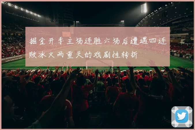 掘金开季主场连胜六场后遭遇四连败冰火两重天的戏剧性转折