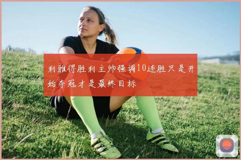 利雅得胜利主帅强调10连胜只是开始夺冠才是最终目标