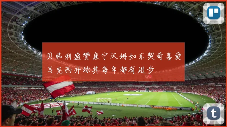 贝弗利盛赞康宁汉姆如东契奇喜爱马克西并称其每年都有进步