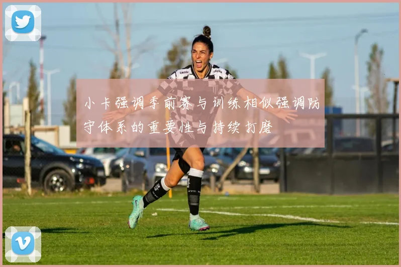 小卡强调季前赛与训练相似强调防守体系的重要性与持续打磨