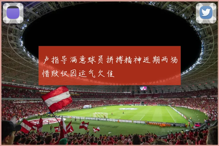 卢指导满意球员拼搏精神近期两场惜败仅因运气欠佳