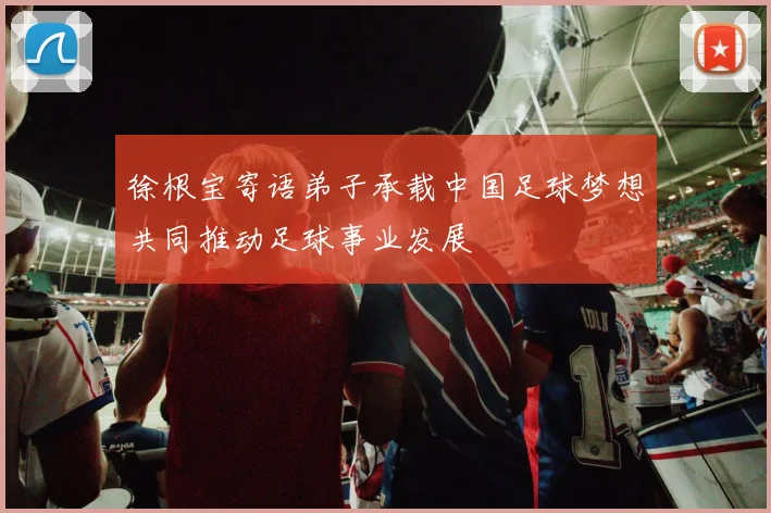 徐根宝寄语弟子承载中国足球梦想共同推动足球事业发展
