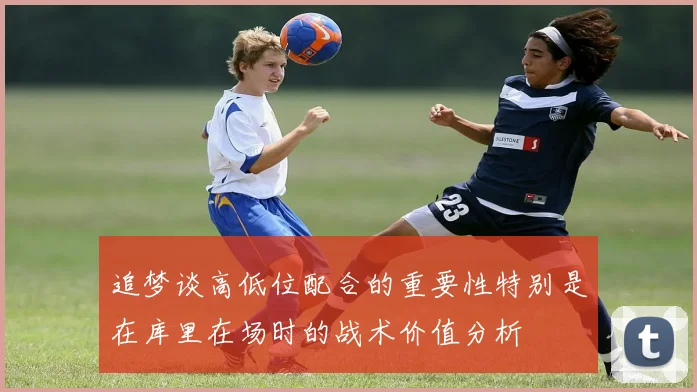 追梦谈高低位配合的重要性特别是在库里在场时的战术价值分析