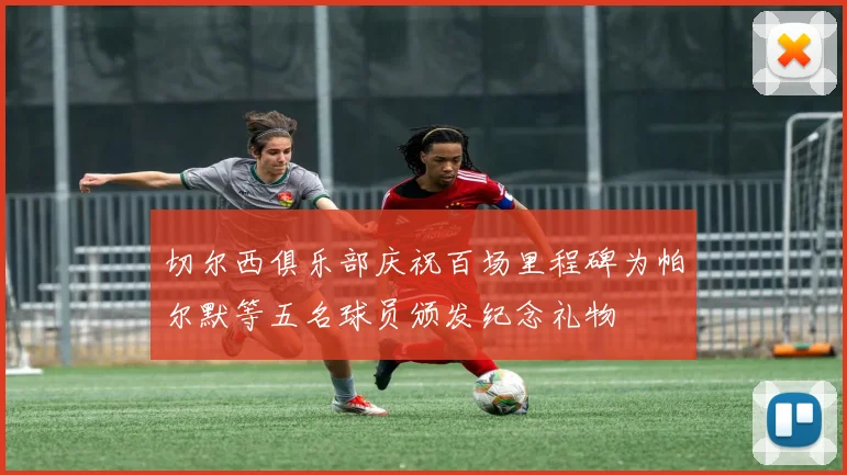 切尔西俱乐部庆祝百场里程碑为帕尔默等五名球员颁发纪念礼物