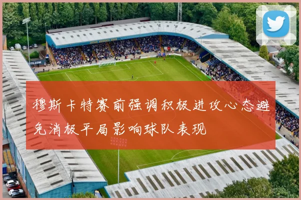 穆斯卡特赛前强调积极进攻心态避免消极平局影响球队表现