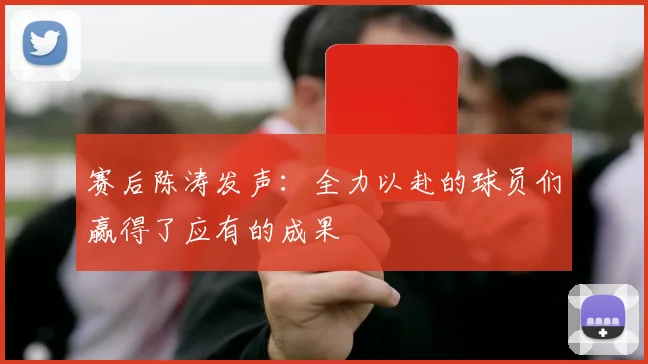 赛后陈涛发声：全力以赴的球员们赢得了应有的成果