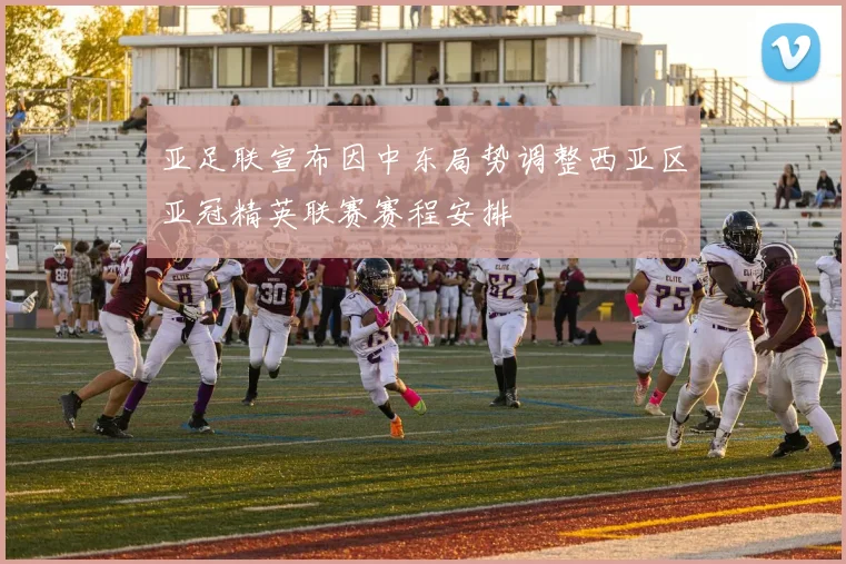 亚足联宣布因中东局势调整西亚区亚冠精英联赛赛程安排