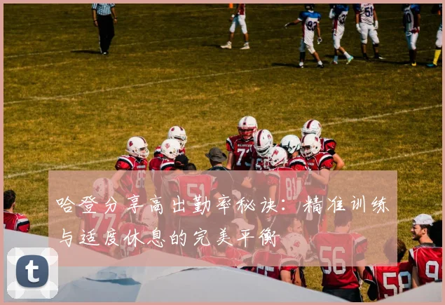 哈登分享高出勤率秘诀：精准训练与适度休息的完美平衡