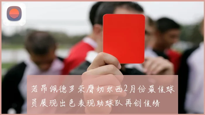 若昂佩德罗荣膺切尔西2月份最佳球员展现出色表现助球队再创佳绩