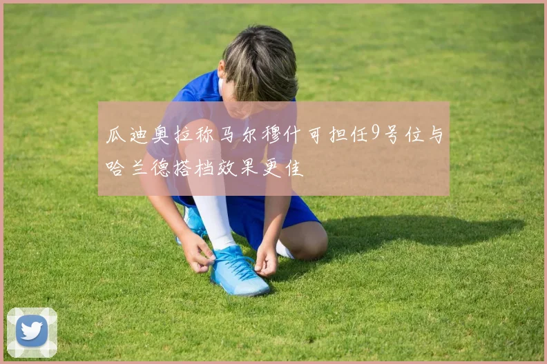 瓜迪奥拉称马尔穆什可担任9号位与哈兰德搭档效果更佳