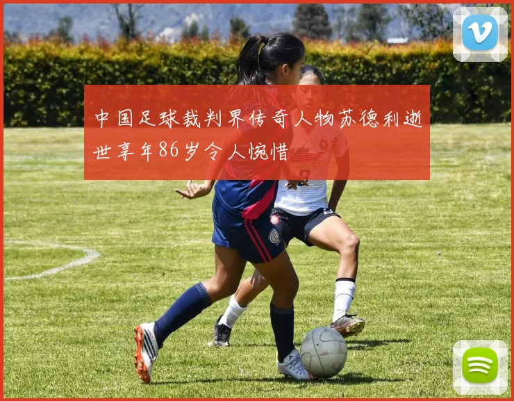 中国足球裁判界传奇人物苏德利逝世享年86岁令人惋惜