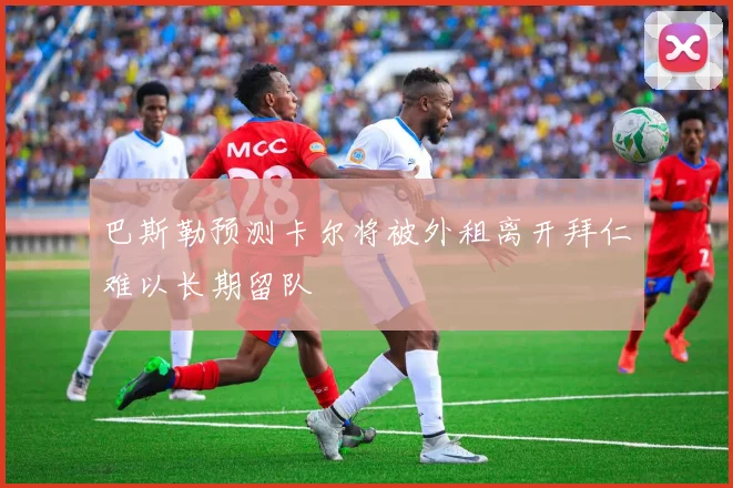 巴斯勒预测卡尔将被外租离开拜仁难以长期留队