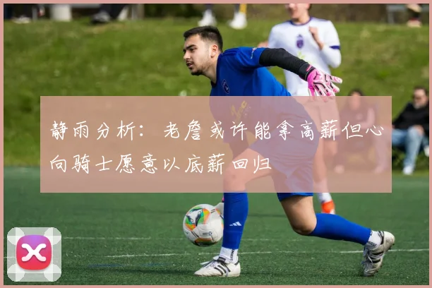 静雨分析：老詹或许能拿高薪但心向骑士愿意以底薪回归