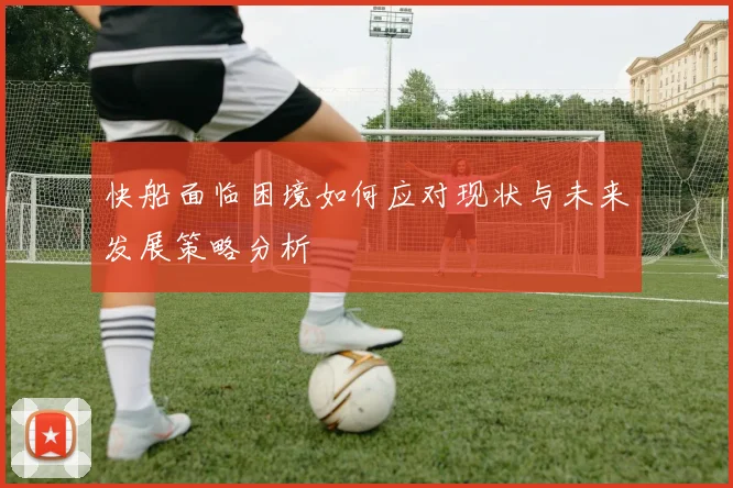 快船面临困境如何应对现状与未来发展策略分析