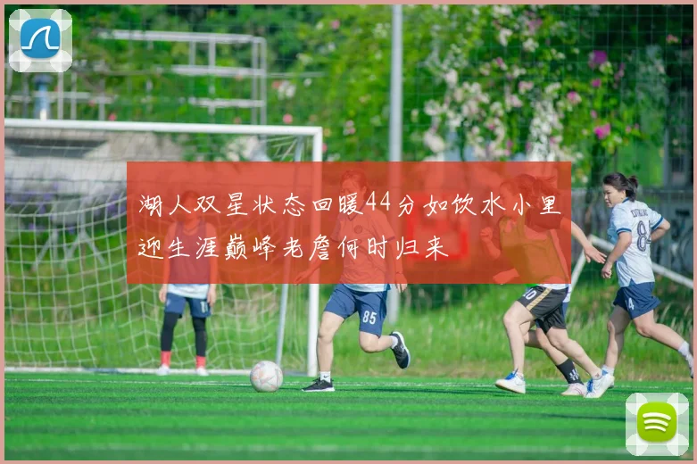 湖人双星状态回暖44分如饮水小里迎生涯巅峰老詹何时归来