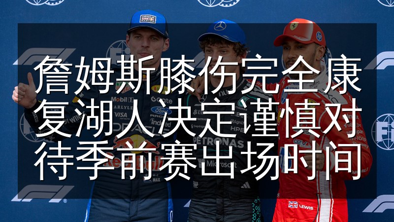 詹姆斯膝伤完全康复湖人决定谨慎对待季前赛出场时间