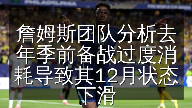 詹姆斯团队分析去年季前备战过度消耗导致其12月状态下滑
