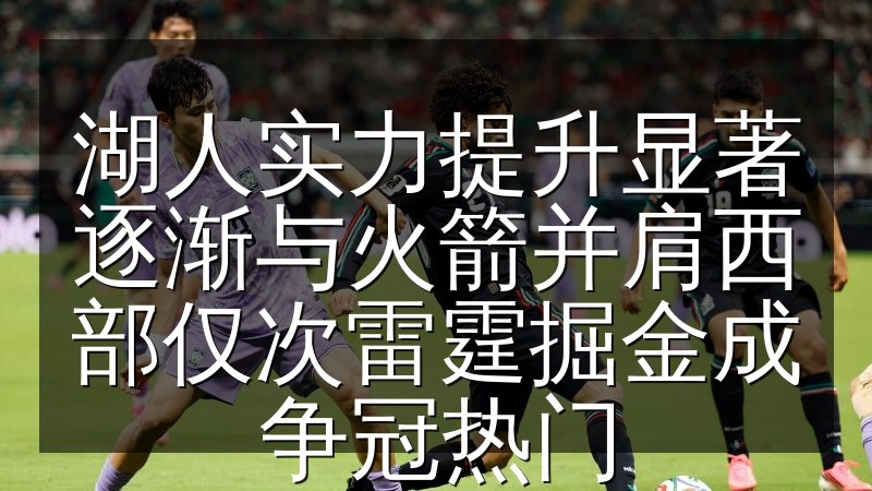 湖人实力提升显著逐渐与火箭并